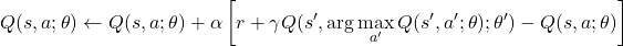 \[ Q(s, a; \theta) \leftarrow Q(s, a; \theta) + \alpha \left[ r + \gamma Q(s', \arg\max_{a'} Q(s', a'; \theta); \theta') - Q(s, a; \theta) \right] \]