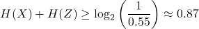 \[ H(X) + H(Z) \geq \log_2 \left(\frac{1}{0.55}\right) \approx 0.87 \]