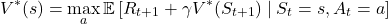 \[ V^*(s) = \max_a \mathbb{E} \left[ R_{t+1} + \gamma V^*(S_{t+1}) \mid S_t = s, A_t = a \right] \]