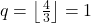 q = \left\lfloor \frac{4}{3} \right\rfloor = 1