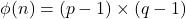 \phi(n) = (p-1) \times (q-1)