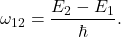 \[ \omega_{12} = \frac{E_2 - E_1}{\hbar}. \]