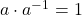 a \cdot a^{-1} = 1