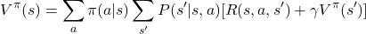 \[ V^\pi(s) = \sum_{a} \pi(a|s) \sum_{s'} P(s'|s,a) [R(s, a, s') + \gamma V^\pi(s')] \]